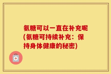 氨糖可以一直在补充呢(氨糖可持续补充：保持身体健康的秘密)