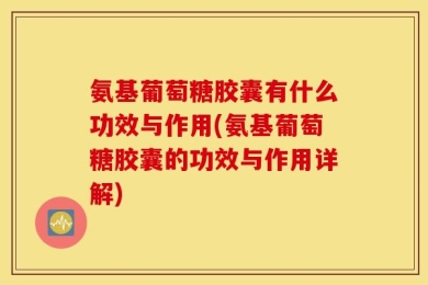 氨基葡萄糖胶囊有什么功效与作用(氨基葡萄糖胶囊的功效与作用详解)