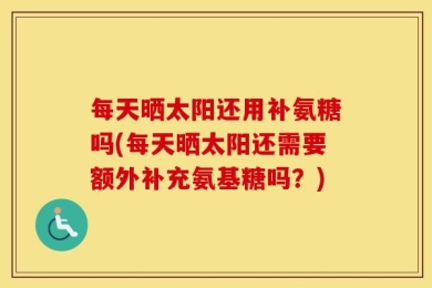 每天晒太阳还用补氨糖吗(每天晒太阳还需要额外补充氨基糖吗？)