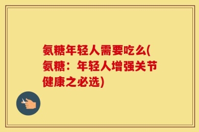 氨糖年轻人需要吃么(氨糖：年轻人增强关节健康之必选)