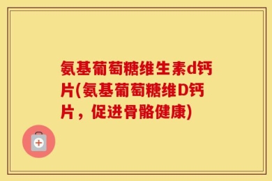氨基葡萄糖维生素d钙片(氨基葡萄糖维D钙片，促进骨骼健康)