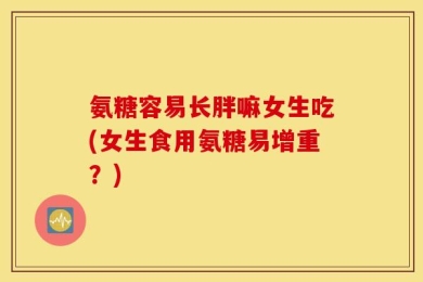 氨糖容易长胖嘛女生吃(女生食用氨糖易增重？)