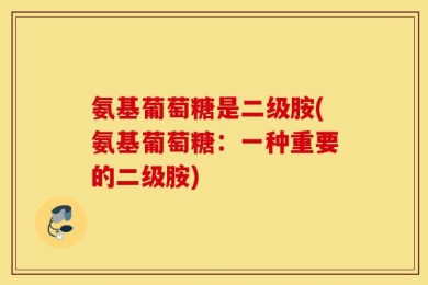 氨基葡萄糖是二级胺(氨基葡萄糖：一种重要的二级胺)