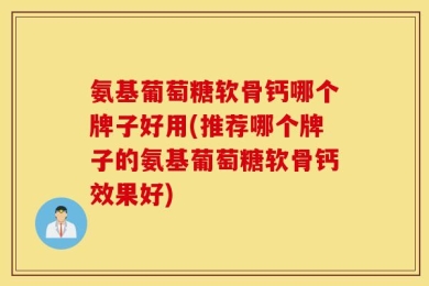 氨基葡萄糖软骨钙哪个牌子好用(推荐哪个牌子的氨基葡萄糖软骨钙效果好)