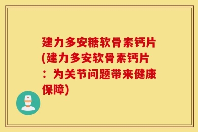 建力多安糖软骨素钙片(建力多安软骨素钙片：为关节问题带来健康保障)