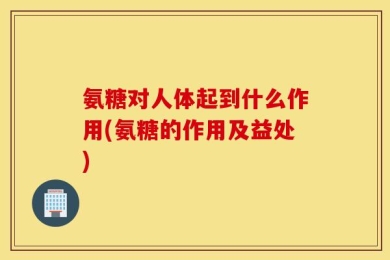 氨糖对人体起到什么作用(氨糖的作用及益处)