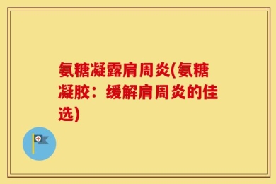 氨糖凝露肩周炎(氨糖凝胶：缓解肩周炎的佳选)