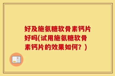 好及施氨糖软骨素钙片好吗(试用施氨糖软骨素钙片的效果如何？)