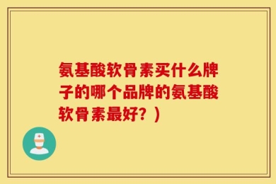 氨基酸软骨素买什么牌子的哪个品牌的氨基酸软骨素最好？)