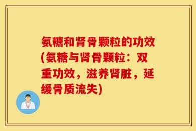 氨糖和肾骨颗粒的功效(氨糖与肾骨颗粒：双重功效，滋养肾脏，延缓骨质流失)
