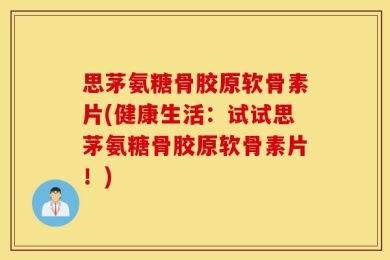 思茅氨糖骨胶原软骨素片(健康生活：试试思茅氨糖骨胶原软骨素片！)