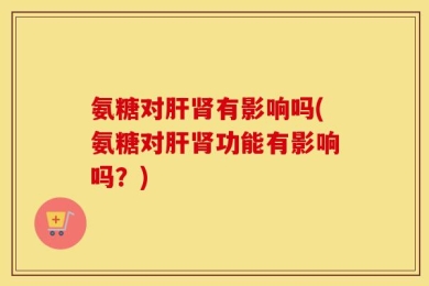 氨糖对肝肾有影响吗(氨糖对肝肾功能有影响吗？)