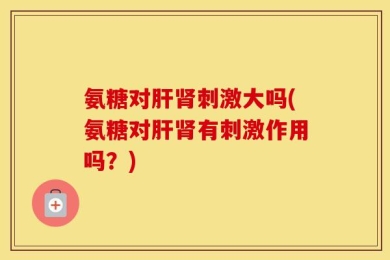 氨糖对肝肾刺激大吗(氨糖对肝肾有刺激作用吗？)