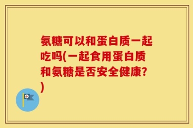 氨糖可以和蛋白质一起吃吗(一起食用蛋白质和氨糖是否安全健康？)
