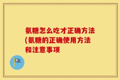 氨糖怎么吃才正确方法(氨糖的正确使用方法和注意事项