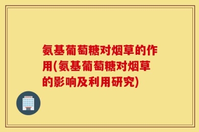 氨基葡萄糖对烟草的作用(氨基葡萄糖对烟草的影响及利用研究)