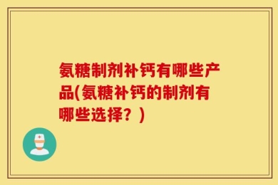 氨糖制剂补钙有哪些产品(氨糖补钙的制剂有哪些选择？)