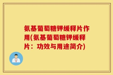 氨基葡萄糖钾缓释片作用(氨基葡萄糖钾缓释片：功效与用途简介)