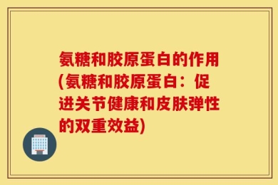 氨糖和胶原蛋白的作用(氨糖和胶原蛋白：促进关节健康和皮肤弹性的双重效益)