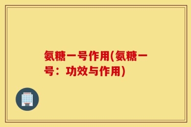 氨糖一号作用(氨糖一号：功效与作用)