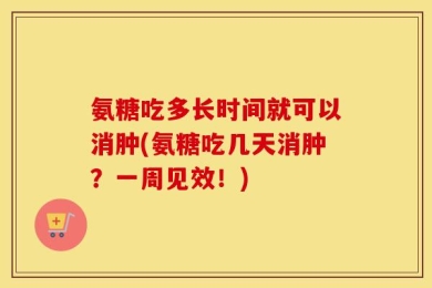 氨糖吃多长时间就可以消肿(氨糖吃几天消肿？一周见效！)