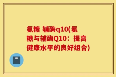 氨糖 辅酶q10(氨糖与辅酶Q10：提高健康水平的良好组合)