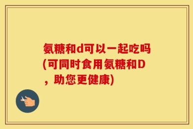 氨糖和d可以一起吃吗(可同时食用氨糖和D，助您更健康)
