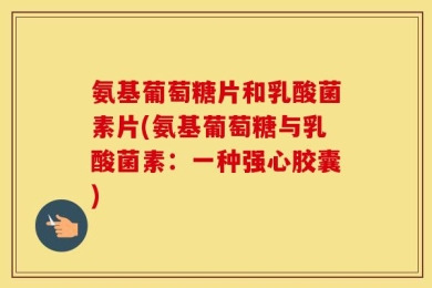氨基葡萄糖片和乳酸菌素片(氨基葡萄糖与乳酸菌素：一种强心胶囊)