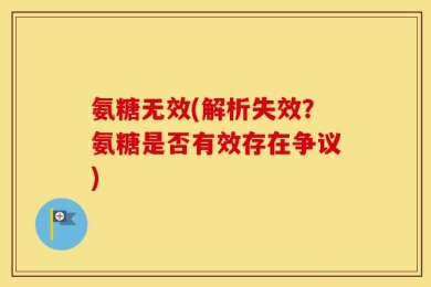 氨糖无效(解析失效？氨糖是否有效存在争议)