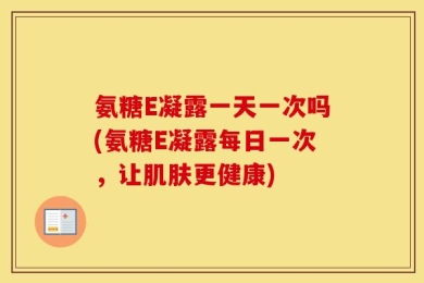 氨糖E凝露一天一次吗(氨糖E凝露每日一次，让肌肤更健康)