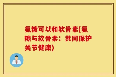 氨糖可以和软骨素(氨糖与软骨素：共同保护关节健康)