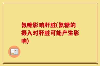氨糖影响肝脏(氨糖的摄入对肝脏可能产生影响)