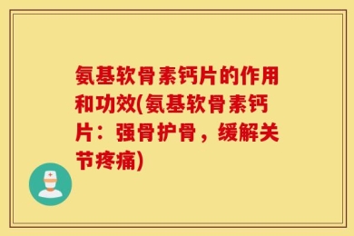 氨基软骨素钙片的作用和功效(氨基软骨素钙片：强骨护骨，缓解关节疼痛)