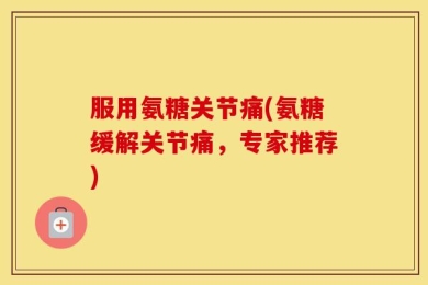 服用氨糖关节痛(氨糖缓解关节痛，专家推荐)