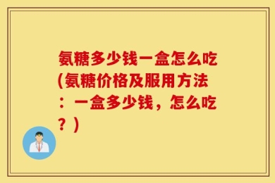 氨糖多少钱一盒怎么吃(氨糖价格及服用方法：一盒多少钱，怎么吃？)