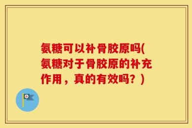 氨糖可以补骨胶原吗(氨糖对于骨胶原的补充作用，真的有效吗？)