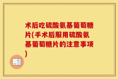 术后吃硫酸氨基葡萄糖片(手术后服用硫酸氨基葡萄糖片的注意事项)