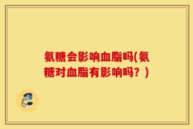 氨糖会影响血脂吗(氨糖对血脂有影响吗？)