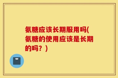 氨糖应该长期服用吗(氨糖的使用应该是长期的吗？)
