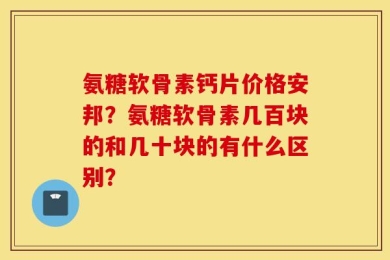 氨糖软骨素钙片价格安邦？氨糖软骨素几百块的和几十块的有什么区别？