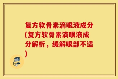复方软骨素滴眼液成分(复方软骨素滴眼液成分解析，缓解眼部不适)