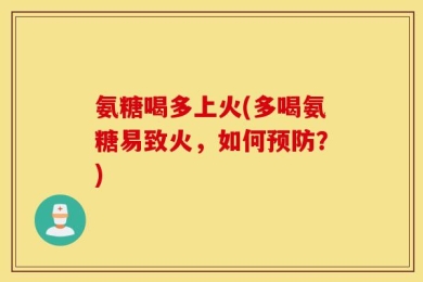 氨糖喝多上火(多喝氨糖易致火，如何预防？)