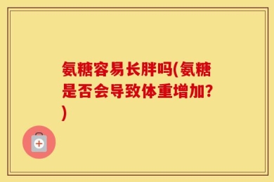 氨糖容易长胖吗(氨糖是否会导致体重增加？)