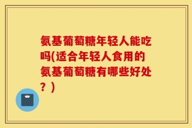 氨基葡萄糖年轻人能吃吗(适合年轻人食用的氨基葡萄糖有哪些好处？)