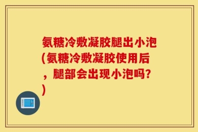 氨糖冷敷凝胶腿出小泡(氨糖冷敷凝胶使用后，腿部会出现小泡吗？)