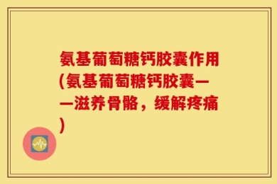氨基葡萄糖钙胶囊作用(氨基葡萄糖钙胶囊——滋养骨骼，缓解疼痛)