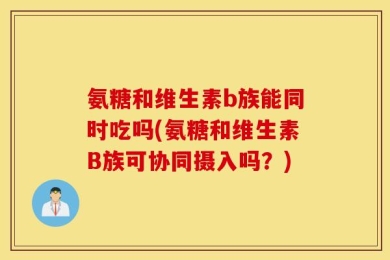 氨糖和维生素b族能同时吃吗(氨糖和维生素B族可协同摄入吗？)