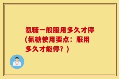 氨糖一般服用多久才停(氨糖使用要点：服用多久才能停？)