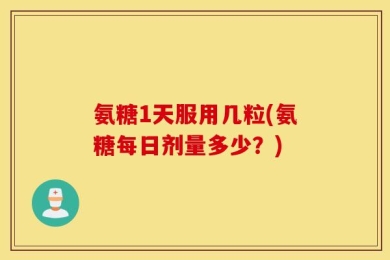 氨糖1天服用几粒(氨糖每日剂量多少？)