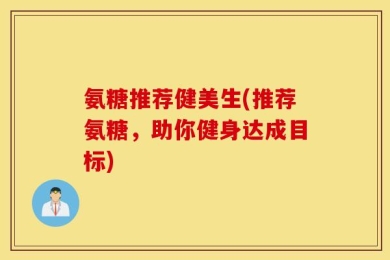 氨糖推荐健美生(推荐氨糖，助你健身达成目标)